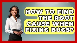 How To Find The Root Cause When Fixing Bugs? - Learn To Troubleshoot