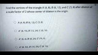 [Math] Find the vertices of the triangle A (4, 8), B (6, 12), and C (3, 8) after dilation of a scale
