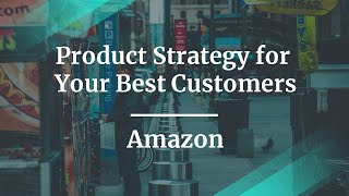 Product Strategy for Your Best Customers by Amazon Sr PM