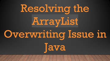 Resolving the ArrayList Overwriting Issue in Java