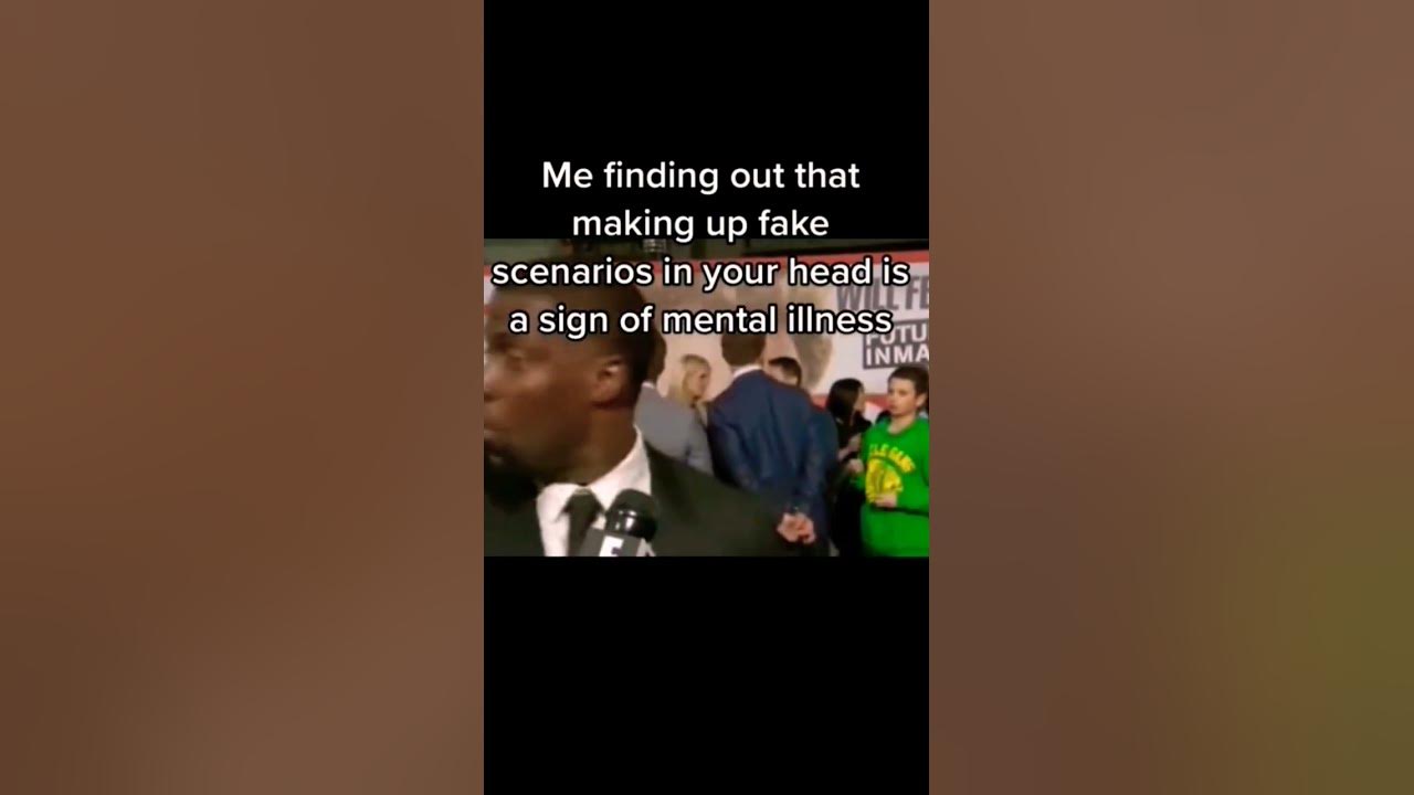 Me finding out that making up fake scenario s in your head is a sign of