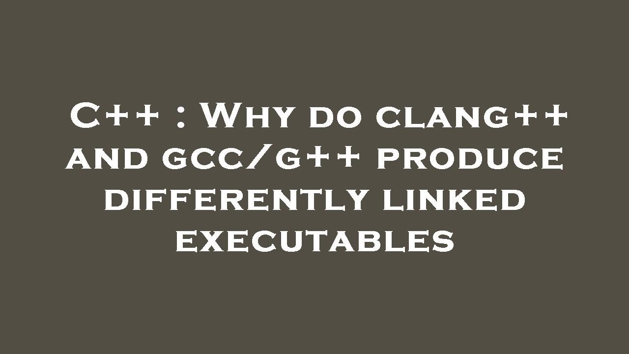 C++ : Why do clang++ and gcc/g++ produce differently linked executables ...