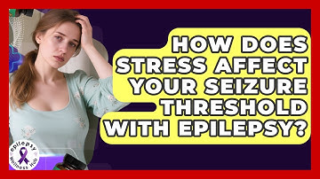 How Does Stress Affect Your Seizure Threshold With Epilepsy? | Epilepsy Wellness Hub