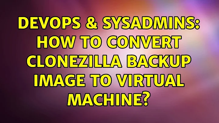 DevOps & SysAdmins: How to convert clonezilla backup image to virtual machine?