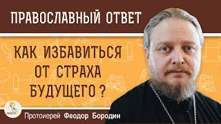 КАК ИЗБАВИТЬСЯ ОТ СТРАХА БУДУЩЕГО ?  Протоиерей Феодор Бородин