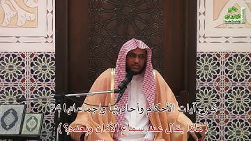 شرح آيات الأحكام وأحاديثها وإجماعاتها 74 ( ماذا يقال عند الأذان وبعده؟ ) بتاريخ 13 / 1 / 1438 هـ