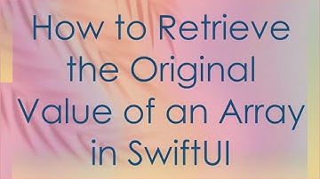How to Retrieve the Original Value of an Array in SwiftUI