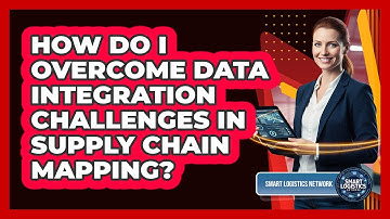 How Do I Overcome Data Integration Challenges In Supply Chain Mapping? - Smart Logistics Network