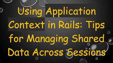 Using Application Context in Rails: Tips for Managing Shared Data Across Sessions