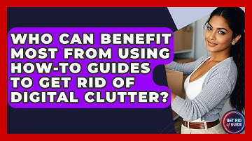 Who Can Benefit Most From Using How-To Guides to Get Rid of Digital Clutter? - Get Rid Of Guide