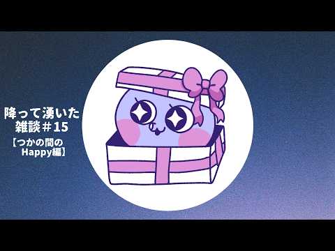 降って湧いた雑談＃15【つかの間のHappy編】