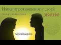 Измените отношение к своей жене | www.almasjid.ru