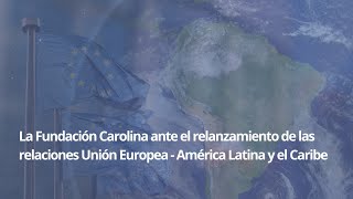 La Fundación Carolina ante el relanzamiento de las relaciones UE - América Latina y el Caribe