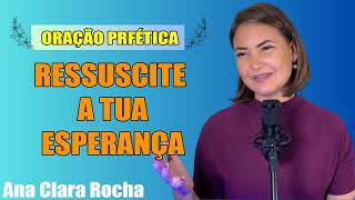 ORAÇÃO PROFÉTICA - RESSUSCITE A TUA ESPERANÇA  Ana Clara Rocha