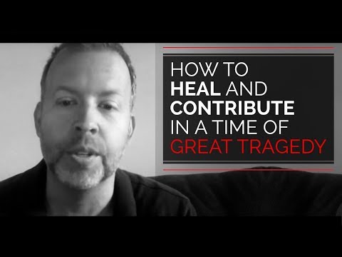 How To Heal and Contribute in a Time of Great Tragedy