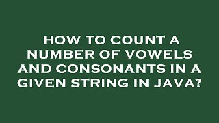 How to count a number of vowels and consonants in a given string in java