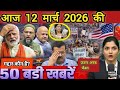 12 March 2026 Today S 50 Big News Top Breaking News Today Hindi News Top Headlines