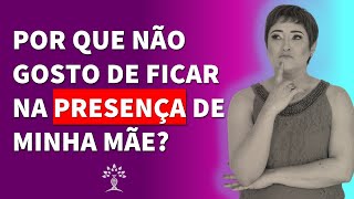 Por que não gosto de ficar na presença da minha mãe?