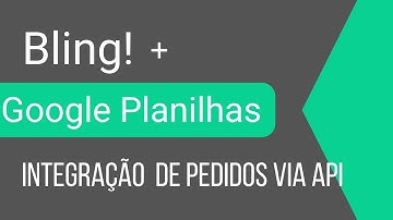 Como integrar a API do Bling com Google Sheets para envio de pedidos de forma simples e prática
