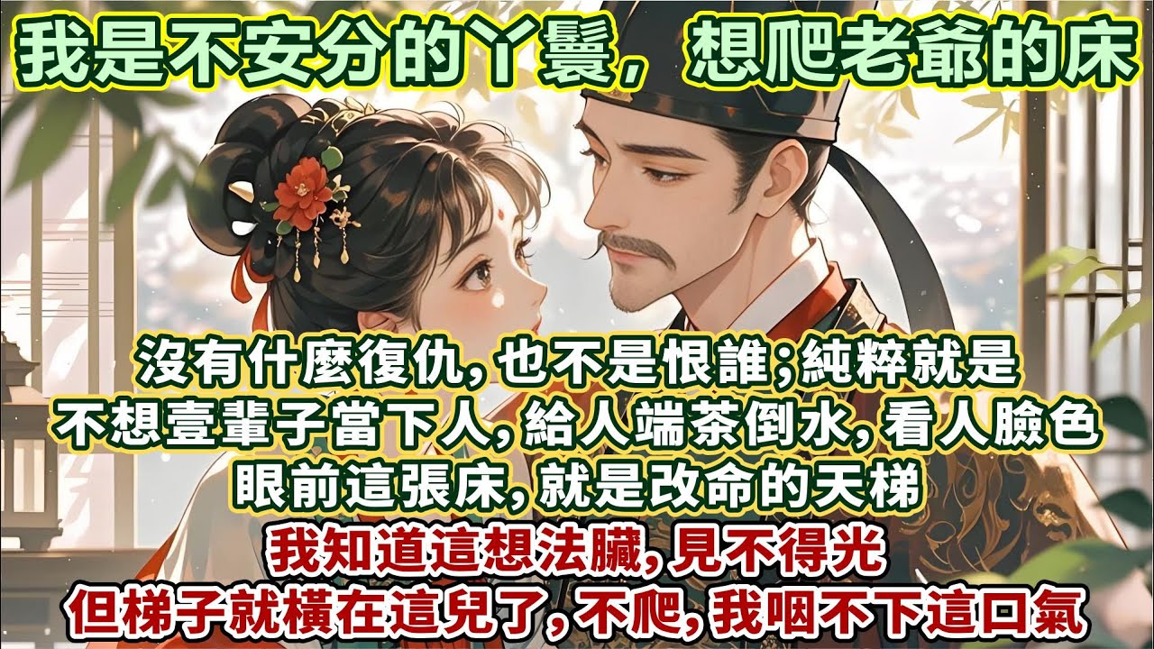 完結清醒婚姻文：我是個不安分的丫鬟，想爬老爺的床。沒有什麼復仇，也不是恨誰。純粹就是不想壹輩子當下人，給人端茶倒水，看人臉色。眼前這張床，就是改命的天梯。我知道這想法臟，見不得光，但梯子就橫在這兒了