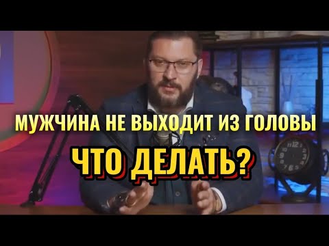 МУЖЧИНА НЕ ВЫХОДИТ ИЗ ГОЛОВЫ,ЧТО ДЕЛАТЬ?