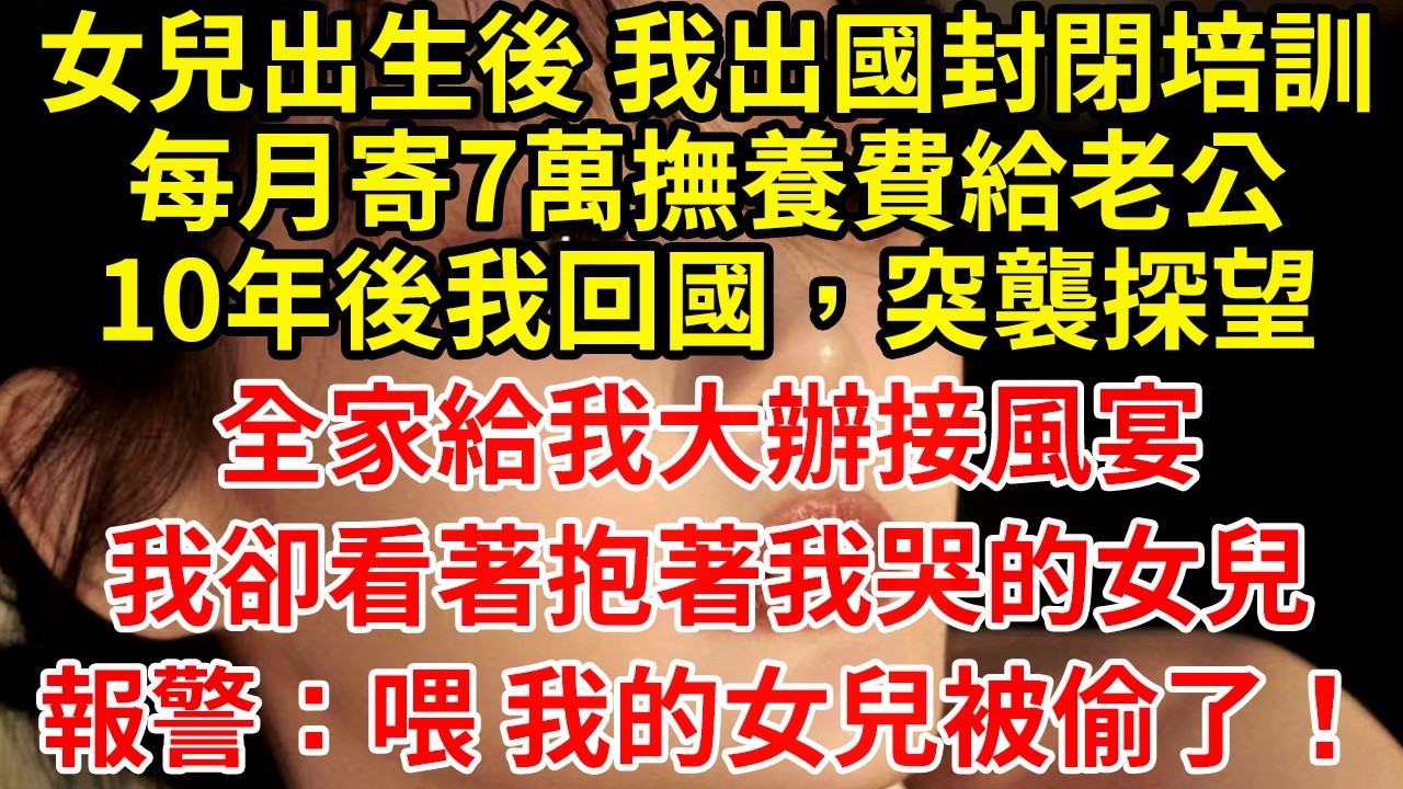 女兒出生後 我出國封閉培訓每月寄7萬撫養費給老公10年後我回國，突襲探望全家給我大辦接風宴我卻看著抱著C我哭的女兒報警：喂 我的女兒被偷了！