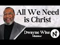 All We Need Is Christ | Dwayne Wise, Minister