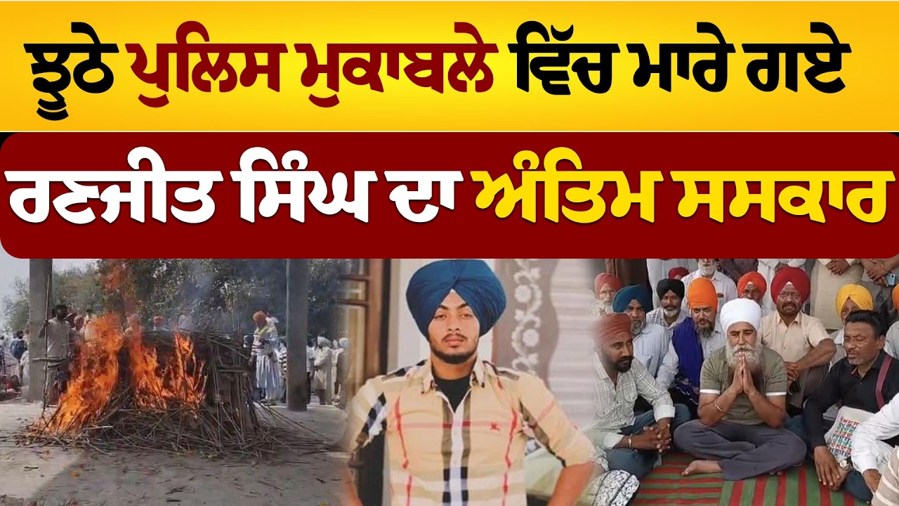ਝੂਠੇ ਪੁਲਿਸ ਮੁਕਾਬਲੇ ਵਿੱਚ ਮਾ/ਰੇ ਗਏ  ਰਣਜੀਤ ਸਿੰਘ ਦਾ ਅੰਤਿਮ ਸਸਕਾਰ