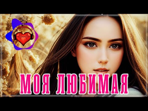 МОЯ ЛЮБИМАЯ 🌹 КЛАССНЫЙ СБОРНИК 2024 🌹 СЛУШАЙ И НАСЛАЖДАЙСЯ