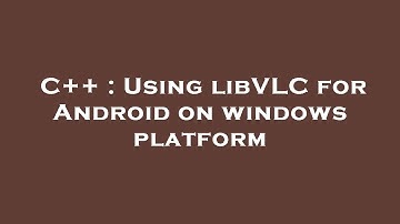 C++ : Using libVLC for Android on windows platform