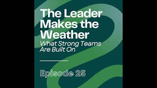 The Leader Makes the Weather (What Strong Teams Are Built On) | Ep25