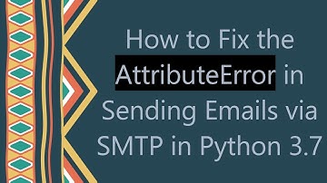 How to Fix the AttributeError in Sending Emails via SMTP in Python 3.7