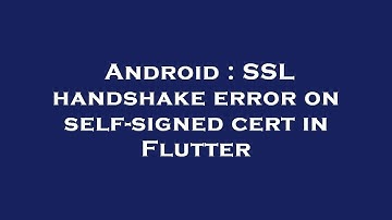 Android : SSL handshake error on self-signed cert in Flutter