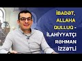 İbadət, Allaha qulluq - İlahiyyatçı Rəhman İzzətli