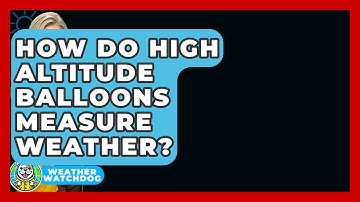 How Do High Altitude Balloons Measure Weather? - Weather Watchdog