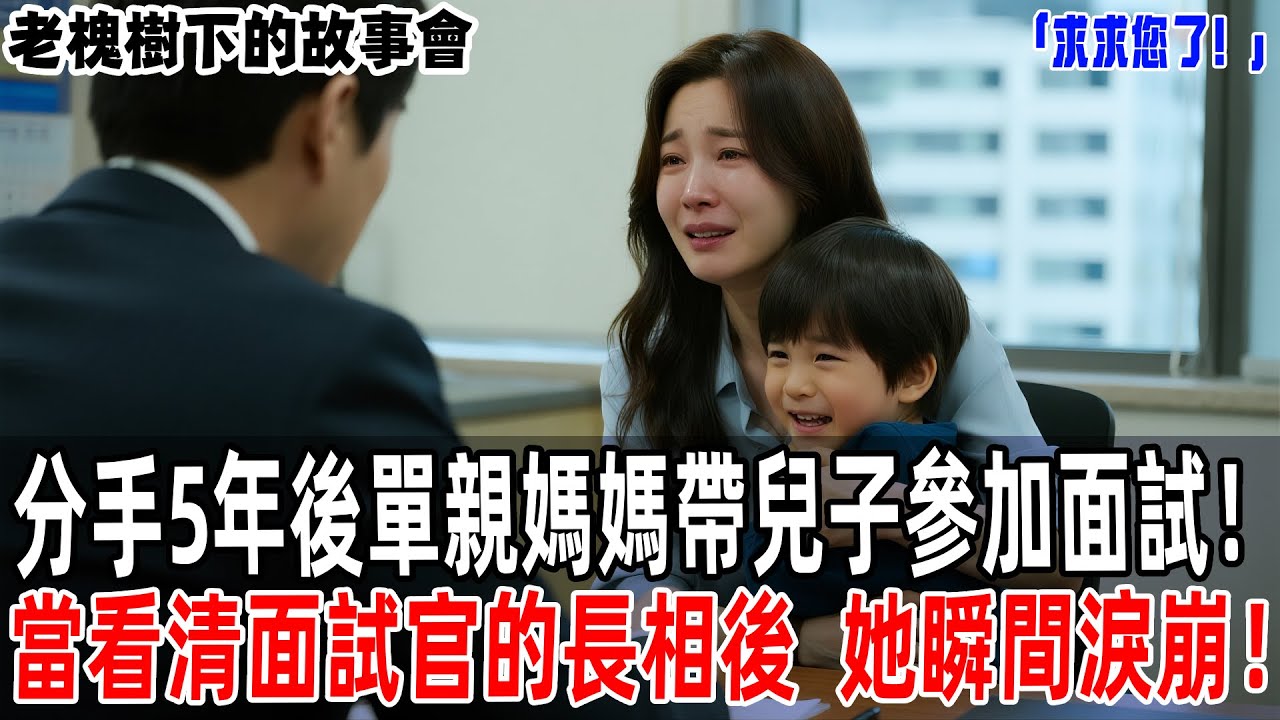 「求求您了！」分手5年後單親媽媽帶兒子參加面試！當看清面試官的長相後，她瞬間淚崩！【老槐樹下的故事會】#情感故事 #老年生活 #人生感悟 #情感共鸣 #感人壹幕 #故事分享 #故事#原創#爽文