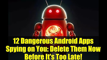 12 Dangerous Android Apps Spying on You: Delete Them Now Before It