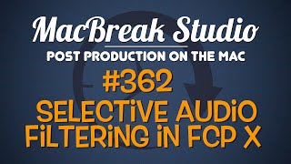 MacBreak Studio Ep 362: Selective Audio Filtering in Final Cut Pro X