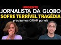 Urgente! Jornalista da GLOBO sofre uma tragédia e precisamos ORAR por ela