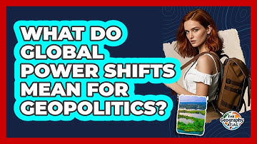 What Do Global Power Shifts Mean For Geopolitics? - The Geography Atlas