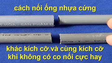 tuyệt chiêu nối ống nước nhựa cứng khác kích cỡ hay cùng kích cỡ khi không có co nối cực hay !