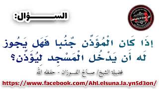 إذا كان المؤذن جنبا فل يجوز له أن يدخل المسجد ليؤذن - فضيلة العلامة/ صالح الفوزان - حفظه الله