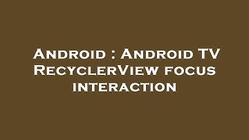 Android : Android TV RecyclerView focus interaction