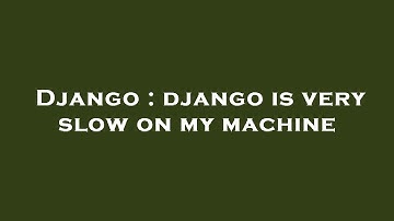 Django : django is very slow on my machine