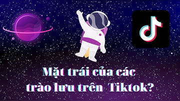MẶT TRÁI CỦA CÁC TRÀO LƯU TRÊN TIKTOK LÀ GÌ?