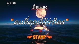 [ เนื้อเพลง ]   คนที่คุณก็รู้ว่าใคร   -  STAMP