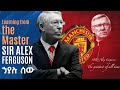 The Boss Learning From The Master SIR ALEX FERGUSON የኃያሉ አሰልጣኝ የስኬት ሚስጥሮች ማስታወሻ ኤፍሬም የማነ