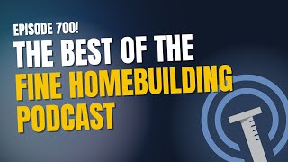 The Best of the Fine Homebuilding Podcast | Episode 700
