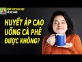 Người huyết áp cao thử uống cà phê và cái kết đầy bất ngờ