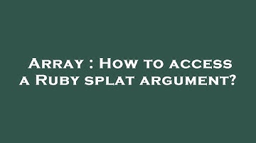 Array : How to access a Ruby splat argument?